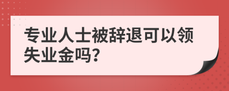 專業(yè)人士被辭退可以領(lǐng)失業(yè)金嗎？