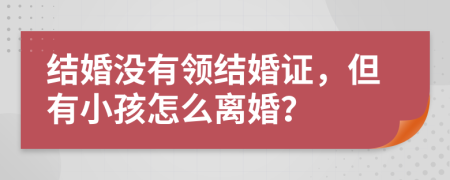 結(jié)婚沒有領(lǐng)結(jié)婚證，但有小孩怎么離婚？