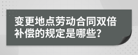 變更地點勞動合同雙倍補償?shù)囊?guī)定是哪些？