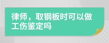 律師，取鋼板時(shí)可以做工傷鑒定嗎