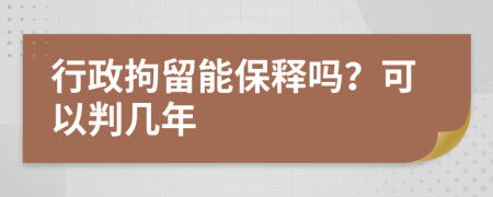 行政拘留能保釋嗎？可以判幾年