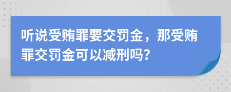 聽說(shuō)受賄罪要交罰金，那受賄罪交罰金可以減刑嗎？