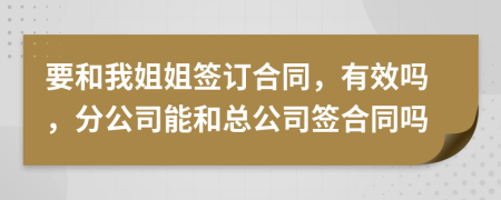 要和我姐姐簽訂合同，有效嗎，分公司能和總公司簽合同嗎
