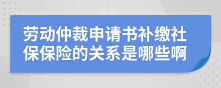 勞動(dòng)仲裁申請(qǐng)書補(bǔ)繳社保保險(xiǎn)的關(guān)系是哪些啊