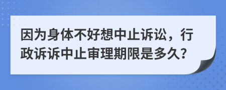 因為身體不好想中止訴訟，行政訴訴中止審理期限是多久？