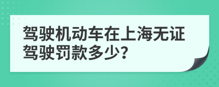 駕駛機動車在上海無證駕駛罰款多少？