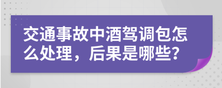 交通事故中酒駕調(diào)包怎么處理，后果是哪些？