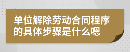 單位解除勞動合同程序的具體步驟是什么嗯