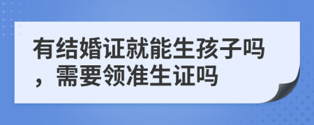 有結(jié)婚證就能生孩子嗎，需要領(lǐng)準(zhǔn)生證嗎
