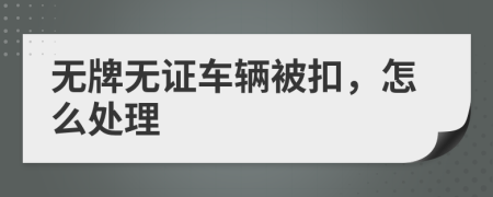 無牌無證車輛被扣，怎么處理