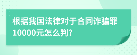 根據(jù)我國法律對于合同詐騙罪10000元怎么判?