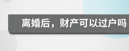 離婚后，財產(chǎn)可以過戶嗎