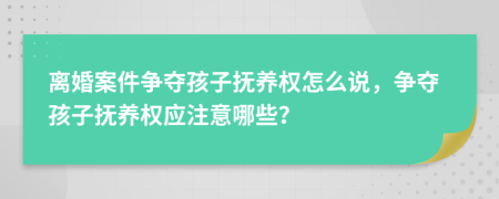 離婚案件爭奪孩子撫養(yǎng)權怎么說，爭奪孩子撫養(yǎng)權應注意哪些？