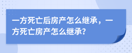 一方死亡后房產(chǎn)怎么繼承，一方死亡房產(chǎn)怎么繼承？