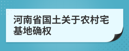 河南省國土關(guān)于農(nóng)村宅基地確權(quán)