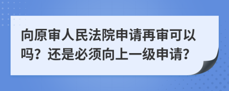 向原審人民法院申請再審可以嗎？還是必須向上一級申請？