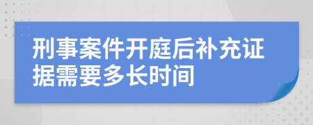 刑事案件開庭后補充證據(jù)需要多長時間
