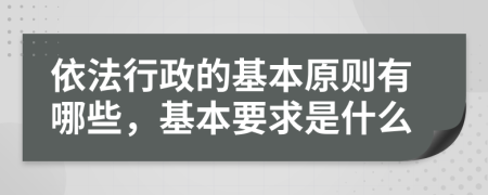 依法行政的基本原則有哪些，基本要求是什么