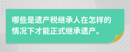哪些是遺產(chǎn)稅繼承人在怎樣的情況下才能正式繼承遺產(chǎn)。