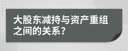 大股東減持與資產(chǎn)重組之間的關(guān)系？