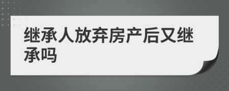 繼承人放棄房產(chǎn)后又繼承嗎