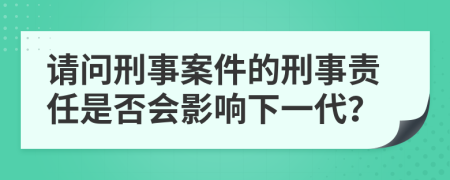 請問刑事案件的刑事責(zé)任是否會影響下一代？