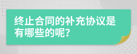 終止合同的補充協(xié)議是有哪些的呢？