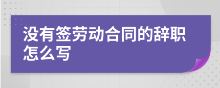 沒(méi)有簽勞動(dòng)合同的辭職怎么寫