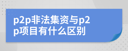p2p非法集資與p2p項(xiàng)目有什么區(qū)別