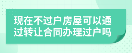 現(xiàn)在不過戶房屋可以通過轉(zhuǎn)讓合同辦理過戶嗎