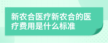 新農(nóng)合醫(yī)療新農(nóng)合的醫(yī)療費(fèi)用是什么標(biāo)準(zhǔn)