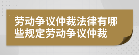 勞動爭議仲裁法律有哪些規(guī)定勞動爭議仲裁
