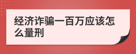 經(jīng)濟詐騙一百萬應(yīng)該怎么量刑