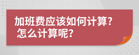 加班費(fèi)應(yīng)該如何計(jì)算? 怎么計(jì)算呢？