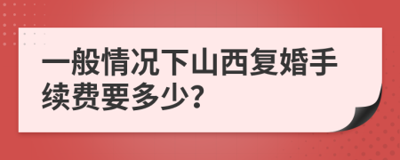 一般情況下山西復(fù)婚手續(xù)費要多少？