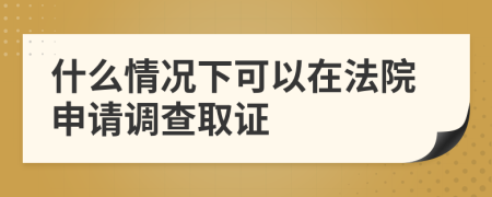 什么情況下可以在法院申請調(diào)查取證