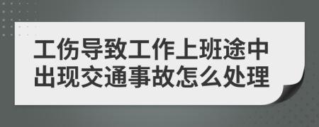 工傷導(dǎo)致工作上班途中出現(xiàn)交通事故怎么處理