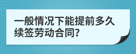 一般情況下能提前多久續(xù)簽勞動(dòng)合同？