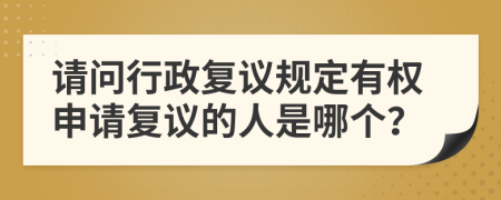 請問行政復(fù)議規(guī)定有權(quán)申請復(fù)議的人是哪個(gè)？