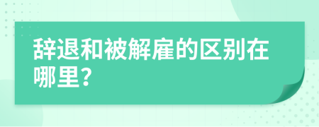 辭退和被解雇的區(qū)別在哪里？