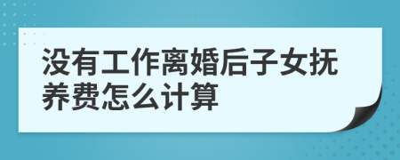 沒(méi)有工作離婚后子女撫養(yǎng)費(fèi)怎么計(jì)算