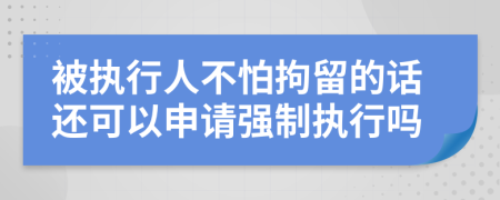 被執(zhí)行人不怕拘留的話還可以申請(qǐng)強(qiáng)制執(zhí)行嗎