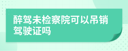 醉駕未檢察院可以吊銷駕駛證嗎