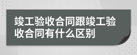 竣工驗收合同跟竣工驗收合同有什么區(qū)別