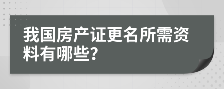 我國房產(chǎn)證更名所需資料有哪些？