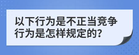 以下行為是不正當競爭行為是怎樣規(guī)定的？
