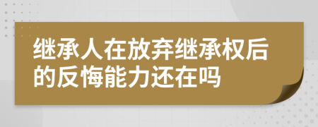 繼承人在放棄繼承權(quán)后的反悔能力還在嗎