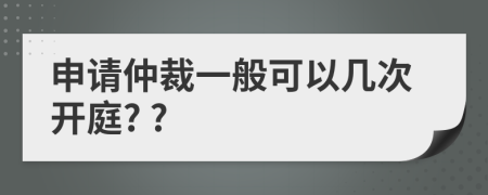 申請仲裁一般可以幾次開庭? ?