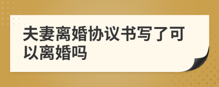 夫妻離婚協(xié)議書寫了可以離婚嗎
