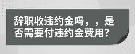 辭職收違約金嗎，，是否需要付違約金費用？
